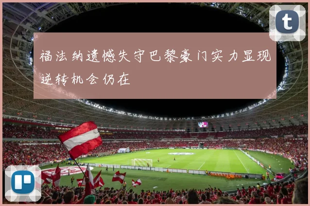 福法纳遗憾失守巴黎豪门实力显现逆转机会仍在