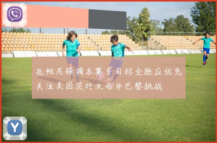 孔帕尼强调本赛季目标全胜应优先关注美因茨对决而非巴黎挑战