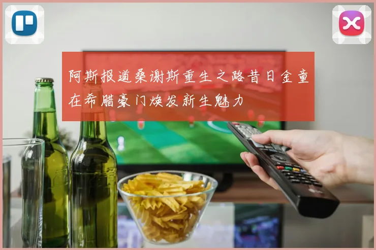 阿斯报道桑谢斯重生之路昔日金童在希腊豪门焕发新生魅力