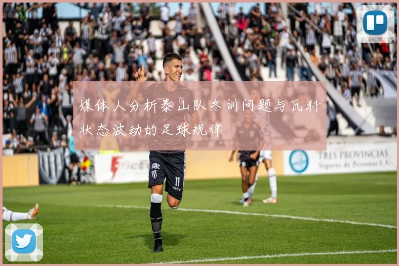 媒体人分析泰山队冬训问题与瓦科状态波动的足球规律