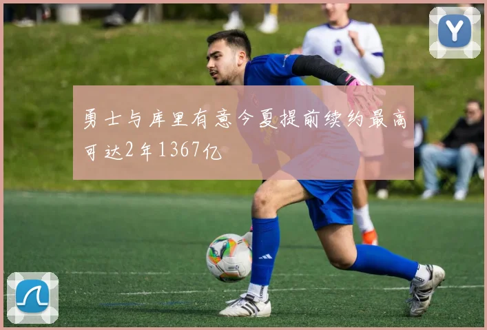 勇士与库里有意今夏提前续约最高可达2年1367亿