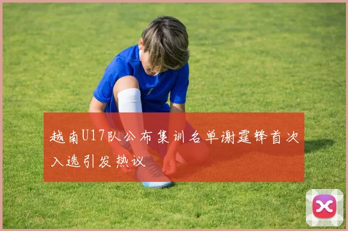 越南U17队公布集训名单谢霆锋首次入选引发热议