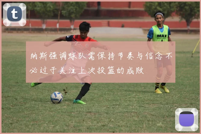 纳斯强调球队需保持节奏与信念不必过于关注上次投篮的成败
