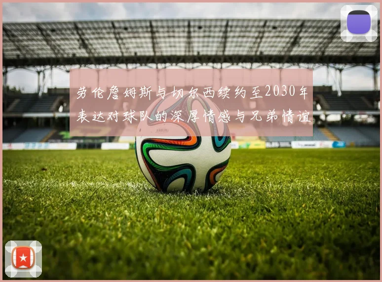 劳伦詹姆斯与切尔西续约至2030年表达对球队的深厚情感与兄弟情谊