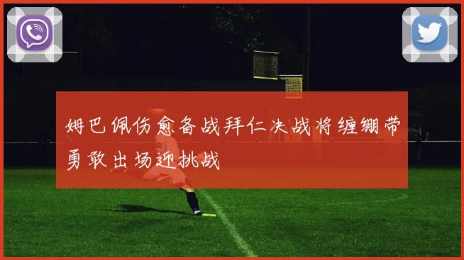 姆巴佩伤愈备战拜仁决战将缠绷带勇敢出场迎挑战