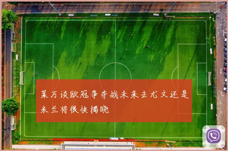莱万谈欧冠争夺战未来去尤文还是米兰将很快揭晓