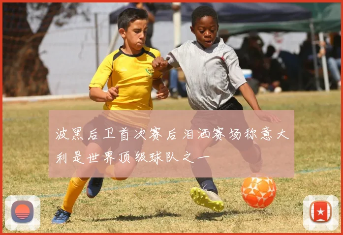 波黑后卫首次赛后泪洒赛场称意大利是世界顶级球队之一