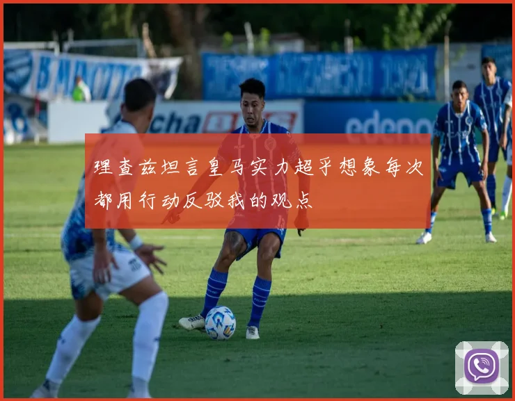 理查兹坦言皇马实力超乎想象每次都用行动反驳我的观点