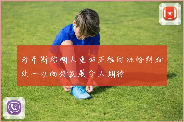 考辛斯称湖人重回正轨时机恰到好处一切向好发展令人期待