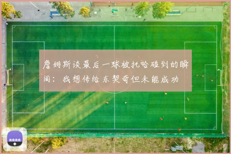 詹姆斯谈最后一球被托哈碰到的瞬间：我想传给东契奇但未能成功