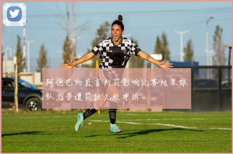 阿德巴约直言判罚影响比赛结果球队无奈遭罚款无处申诉
