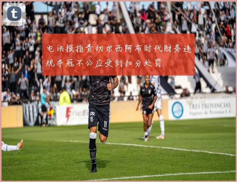 电讯报指责切尔西阿布时代财务违规夺冠不公应受到扣分处罚