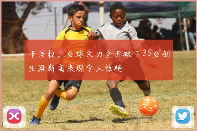 卡马拉三分球火力全开砍下35分创生涯新高表现令人惊艳