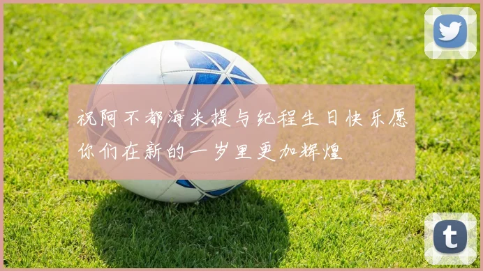 祝阿不都海米提与纪程生日快乐愿你们在新的一岁里更加辉煌