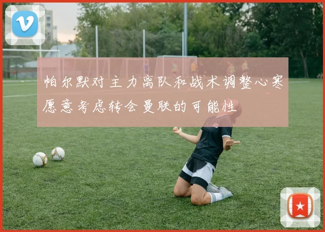 帕尔默对主力离队和战术调整心寒愿意考虑转会曼联的可能性