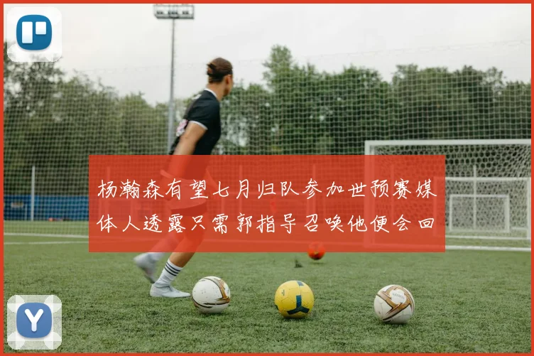杨瀚森有望七月归队参加世预赛媒体人透露只需郭指导召唤他便会回归