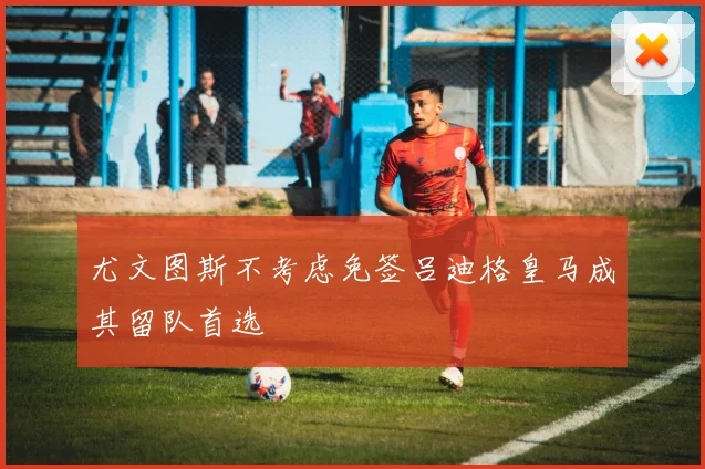尤文图斯不考虑免签吕迪格皇马成其留队首选
