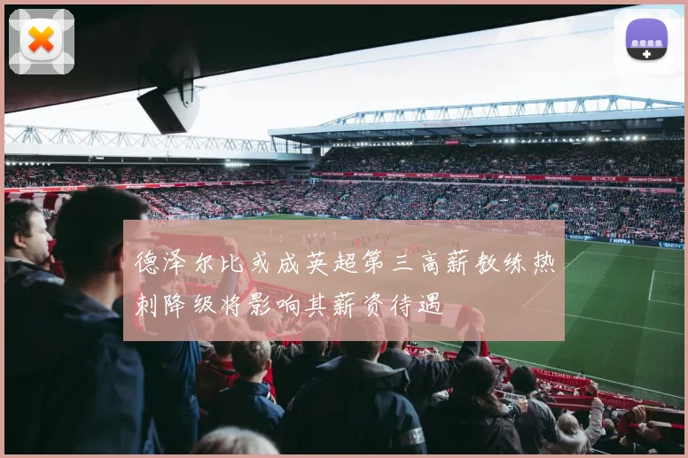 德泽尔比或成英超第三高薪教练热刺降级将影响其薪资待遇