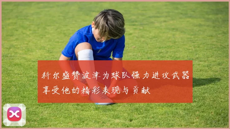 科尔盛赞波津为球队强力进攻武器享受他的精彩表现与贡献