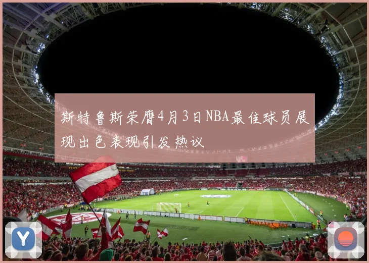 斯特鲁斯荣膺4月3日NBA最佳球员展现出色表现引发热议