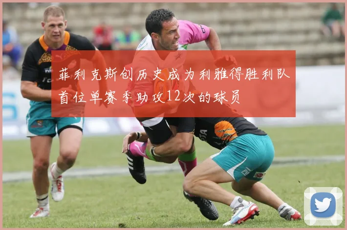 菲利克斯创历史成为利雅得胜利队首位单赛季助攻12次的球员
