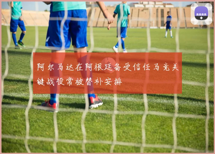 阿尔马达在阿根廷备受信任马竞关键战役常被替补安排