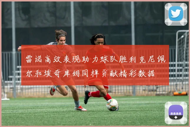 雷诺高效表现助力球队胜利克尼佩尔和埃奇库姆同样贡献精彩数据