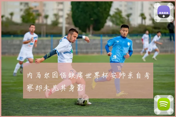 内马尔因伤缺席世界杯安帅亲自考察却未见其身影