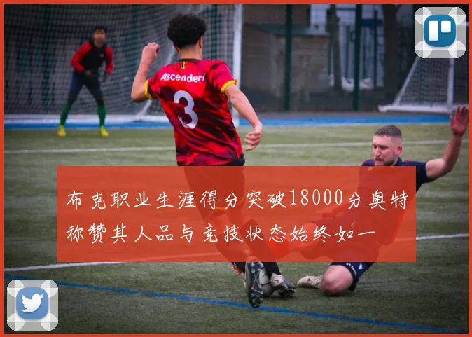 布克职业生涯得分突破18000分奥特称赞其人品与竞技状态始终如一