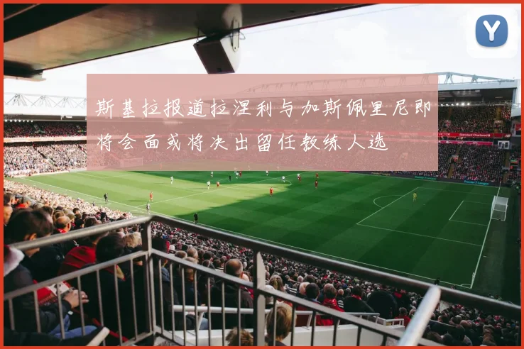 斯基拉报道拉涅利与加斯佩里尼即将会面或将决出留任教练人选