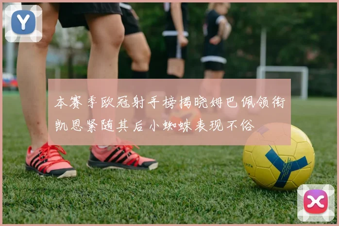本赛季欧冠射手榜揭晓姆巴佩领衔凯恩紧随其后小蜘蛛表现不俗