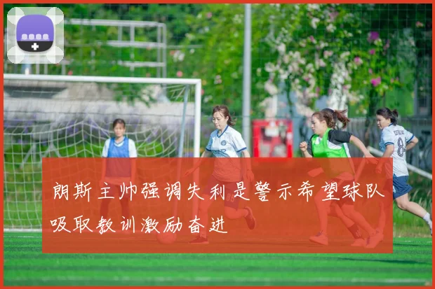 朗斯主帅强调失利是警示希望球队吸取教训激励奋进