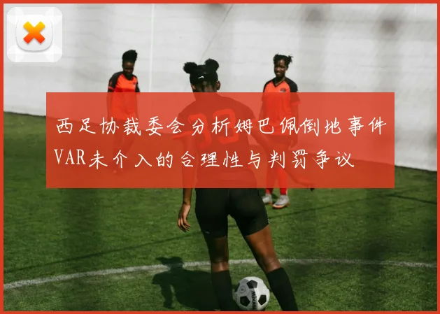 西足协裁委会分析姆巴佩倒地事件VAR未介入的合理性与判罚争议