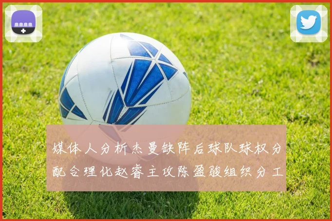 媒体人分析杰曼缺阵后球队球权分配合理化赵睿主攻陈盈骏组织分工明确