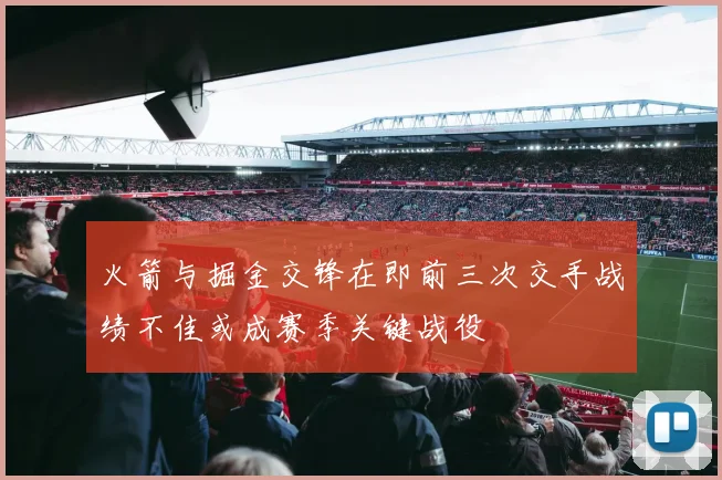 火箭与掘金交锋在即前三次交手战绩不佳或成赛季关键战役