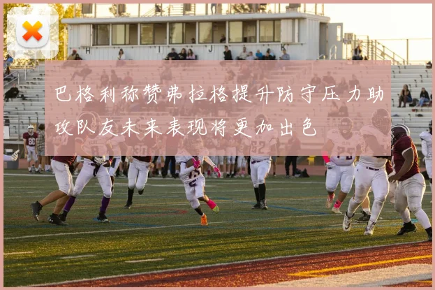 巴格利称赞弗拉格提升防守压力助攻队友未来表现将更加出色