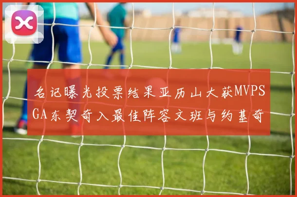 名记曝光投票结果亚历山大获MVPSGA东契奇入最佳阵容文班与约基奇同台竞技
