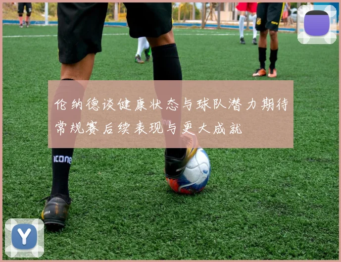 伦纳德谈健康状态与球队潜力期待常规赛后续表现与更大成就