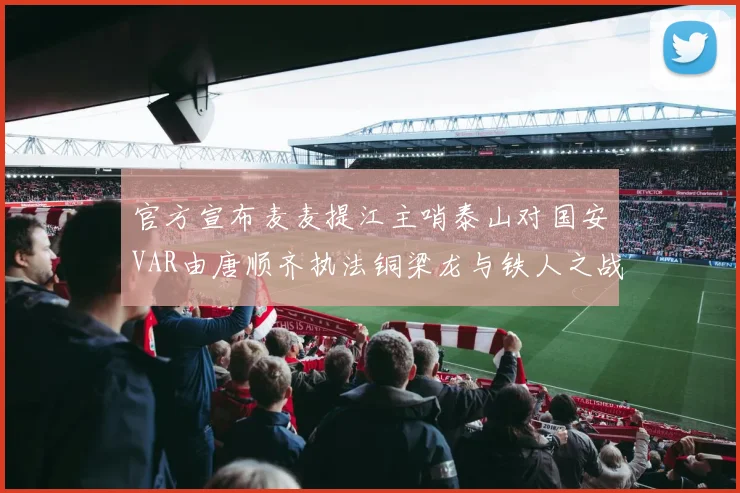 官方宣布麦麦提江主哨泰山对国安VAR由唐顺齐执法铜梁龙与铁人之战