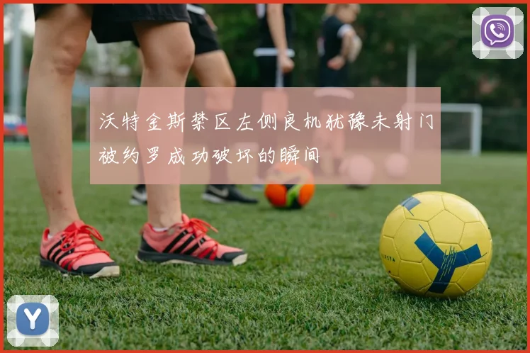 沃特金斯禁区左侧良机犹豫未射门被约罗成功破坏的瞬间