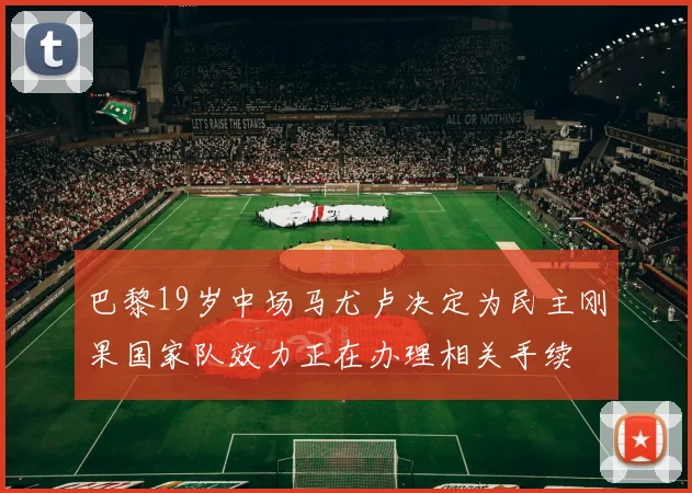 巴黎19岁中场马尤卢决定为民主刚果国家队效力正在办理相关手续